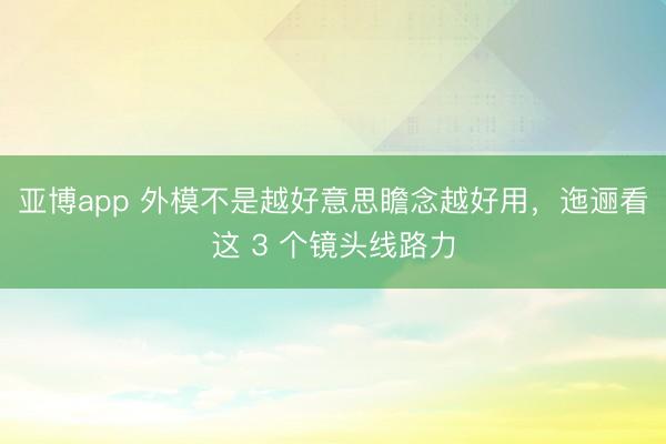 亚博app 外模不是越好意思瞻念越好用，迤逦看这 3 个镜头线路力