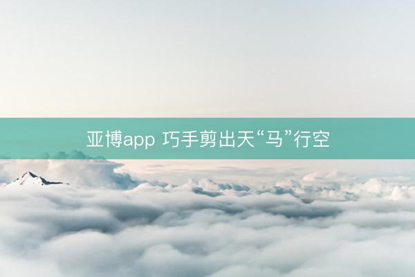 亚博app 巧手剪出天“马”行空