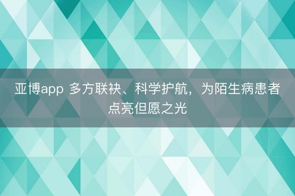 亚博app 多方联袂、科学护航，为陌生病患者点亮但愿之光