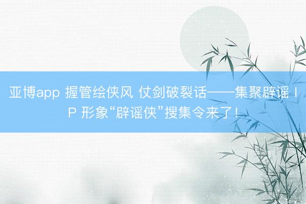 亚博app 握管绘侠风 仗剑破裂话——集聚辟谣 IP 形象“辟谣侠”搜集令来了!