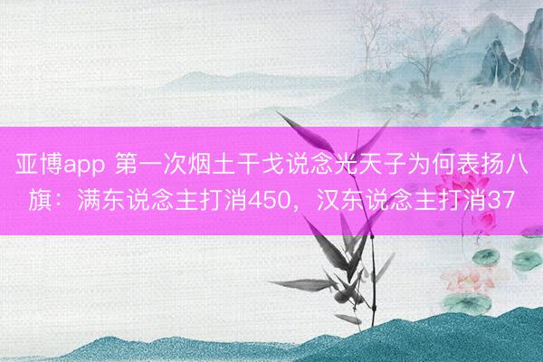 亚博app 第一次烟土干戈说念光天子为何表扬八旗：满东说念主打消450，汉东说念主打消37
