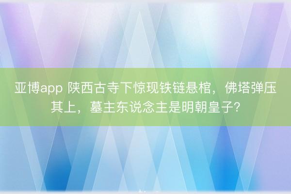 亚博app 陕西古寺下惊现铁链悬棺,佛塔弹压其上,墓主东说念主是明朝皇子?