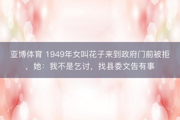 亚博体育 1949年女叫花子来到政府门前被拒，她：我不是乞讨，找县委文告有事