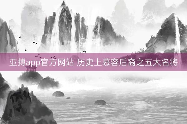 亚搏app官方网站 历史上慕容后裔之五大名将