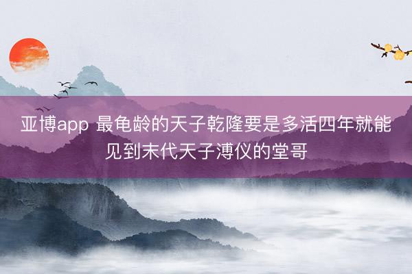 亚博app 最龟龄的天子乾隆要是多活四年就能见到末代天子溥仪的堂哥