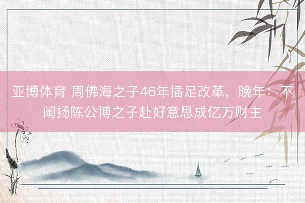 亚博体育 周佛海之子46年插足改革,晚年:不阐扬陈公博之子赴好意思成亿万财主