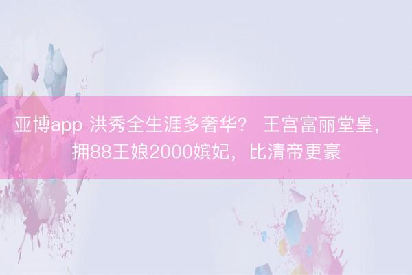 亚博app 洪秀全生涯多奢华? 王宫富丽堂皇, 拥88王娘2000嫔妃,比清帝更豪