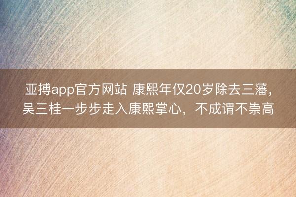 亚搏app官方网站 康熙年仅20岁除去三藩,吴三桂一步步走入康熙掌心,不成谓不崇高