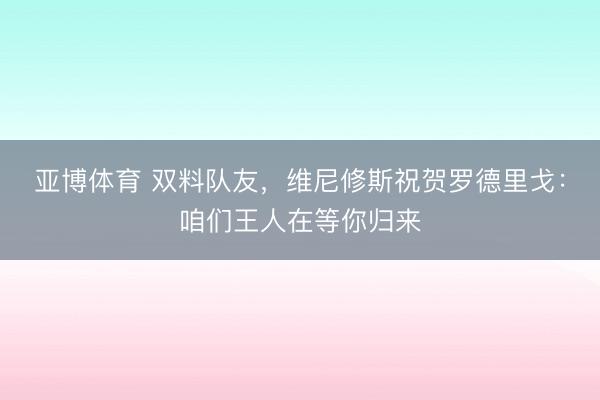 亚博体育 双料队友,维尼修斯祝贺罗德里戈:咱们王人在等你归来