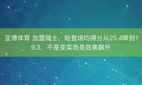 亚博体育 加盟骑士,哈登场均得分从25.4降到19.3,不是变菜而是效果飙升