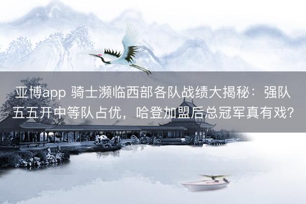 亚博app 骑士濒临西部各队战绩大揭秘：强队五五开中等队占优，哈登加盟后总冠军真有戏？