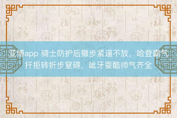 亚博app 骑士防护后撤步紧逼不放,哈登霸气扞拒转折步窒碍,呲牙耍酷帅气齐全