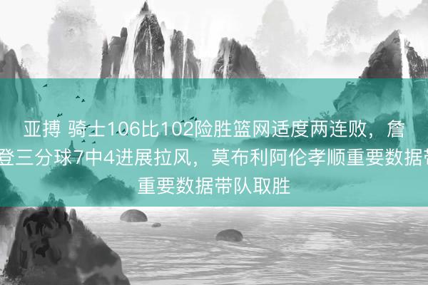 亚搏 骑士106比102险胜篮网适度两连败,詹姆斯·哈登三分球7中4进展拉风,莫布利阿伦孝顺重要数据带队取胜