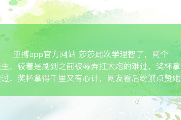 亚搏app官方网站 莎莎此次学理智了,两个手举着奖杯优雅走东谈主,较着是刷到之前被辱弄扛大炮的难过,奖杯拿得千里又有心计,网友看后纷繁点赞她的成长与灵敏