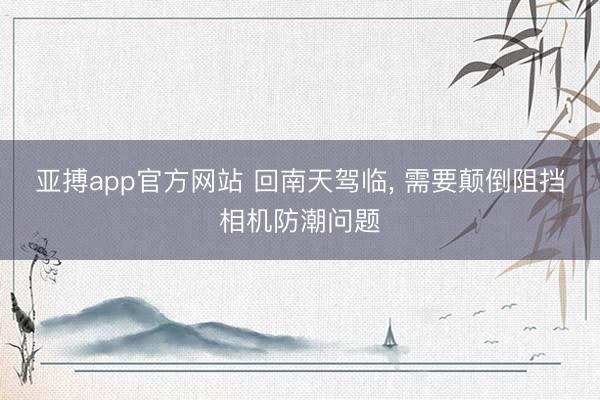亚搏app官方网站 回南天驾临， 需要颠倒阻挡相机防潮问题