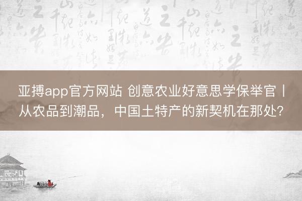 亚搏app官方网站 创意农业好意思学保举官丨从农品到潮品，中国土特产的新契机在那处？