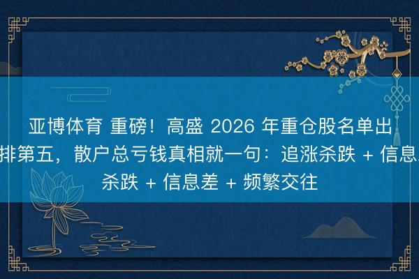 亚博体育 重磅！高盛 2026 年重仓股名单出炉，华胜天成排第五，散户总亏钱真相就一句：追涨杀跌 + 信息差 + 频繁交往