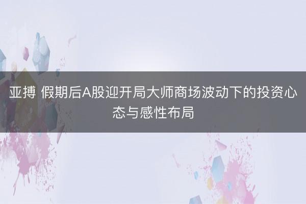 亚搏 假期后A股迎开局大师商场波动下的投资心态与感性布局