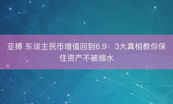 亚搏 东谈主民币增值回到6.9：3大真相教你保住资产不被缩水