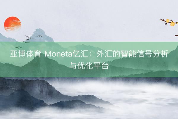 亚博体育 Moneta亿汇：外汇的智能信号分析与优化平台