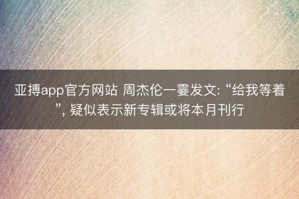 亚搏app官方网站 周杰伦一霎发文: “给我等着”， 疑似表示新专辑或将本月刊行
