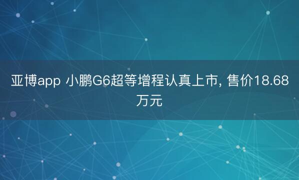 亚博app 小鹏G6超等增程认真上市， 售价18.68万元