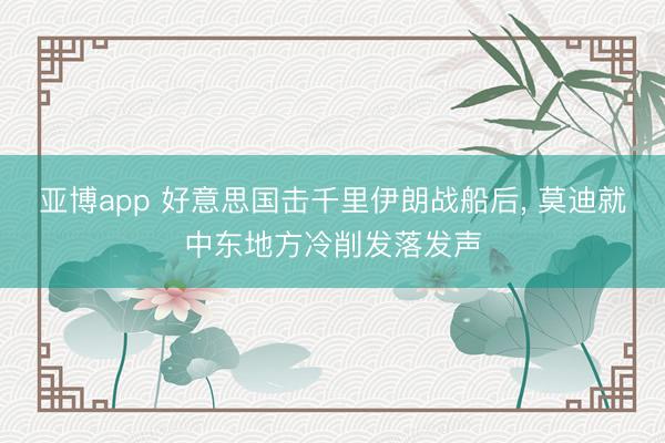 亚博app 好意思国击千里伊朗战船后， 莫迪就中东地方冷削发落发声