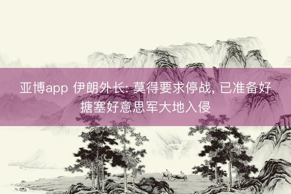亚博app 伊朗外长: 莫得要求停战， 已准备好搪塞好意思军大地入侵