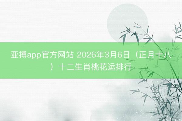 亚搏app官方网站 2026年3月6日（正月十八）十二生肖桃花运排行