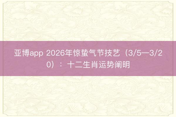 亚博app 2026年惊蛰气节技艺（3/5—3/20）：十二生肖运势阐明