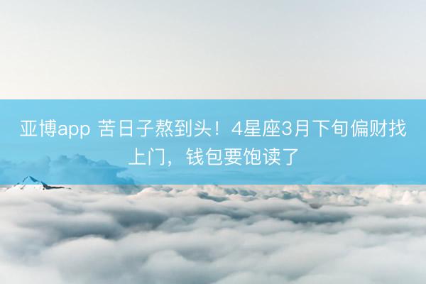 亚博app 苦日子熬到头！4星座3月下旬偏财找上门，钱包要饱读了