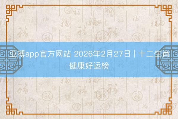 亚搏app官方网站 2026年2月27日 | 十二生肖健康好运榜