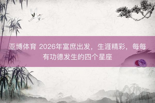 亚博体育 2026年富庶出发，生涯精彩，每每有功德发生的四个星座