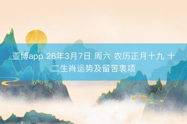 亚博app 26年3月7日 周六 农历正月十九 十二生肖运势及留苦衷项