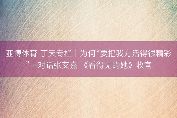 亚博体育 丁天专栏｜为何“要把我方活得很精彩”—对话张艾嘉 《看得见的她》收官