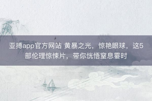 亚搏app官方网站 黄暴之光，惊艳眼球，这5部伦理惊悚片，带你恍悟窒息霎时