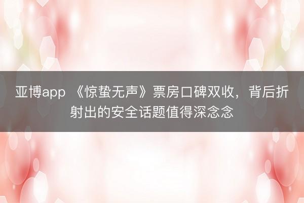 亚博app 《惊蛰无声》票房口碑双收，背后折射出的安全话题值得深念念