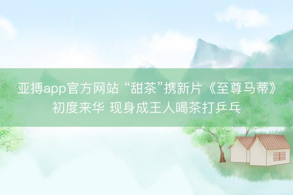 亚搏app官方网站 “甜茶”携新片《至尊马蒂》初度来华 现身成王人喝茶打乒乓