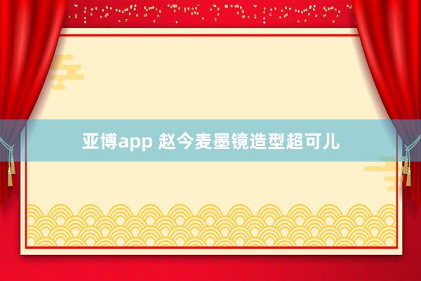 亚博app 赵今麦墨镜造型超可儿