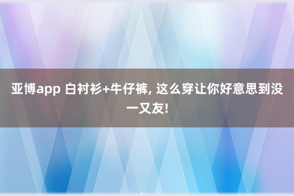 亚博app 白衬衫+牛仔裤，<a href=