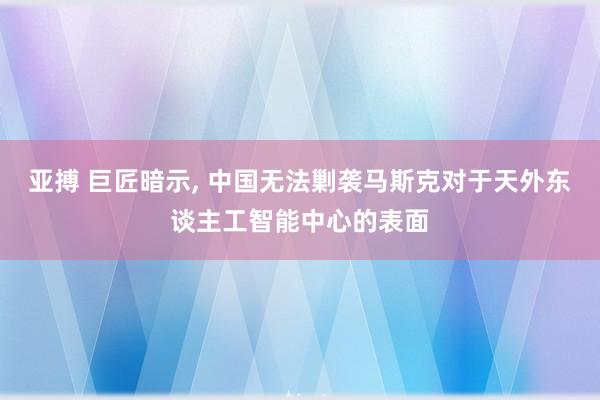 亚搏 巨匠暗示， 中国无法剿袭马斯克对于天外东谈主工智能中心的表面
