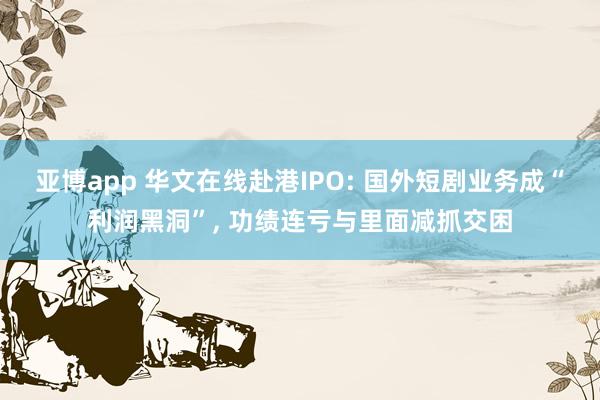 亚博app 华文在线赴港IPO: 国外短剧业务成“利润黑洞”， 功绩连亏与里面减抓交困