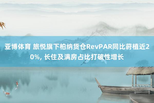 亚博体育 旅悦旗下柏纳货仓RevPAR同比莳植近20%， 长住及满房占比打破性增长