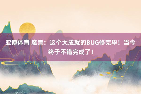 亚博体育 魔兽：这个大成就的BUG修完毕！当今终于不错完成了！