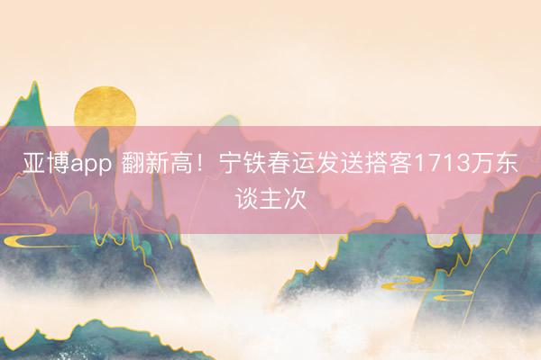 亚博app 翻新高！宁铁春运发送搭客1713万东谈主次