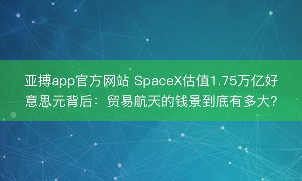亚搏app官方网站 SpaceX估值1.75万亿好意思元背后：贸易航天的钱景到底有多大?