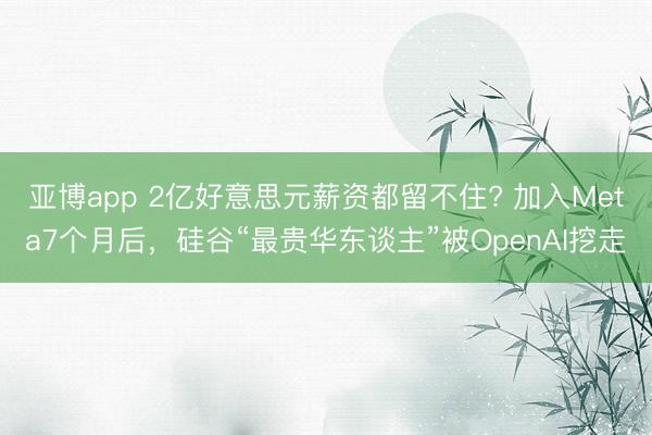 亚博app 2亿好意思元薪资都留不住? 加入Meta7个月后，硅谷“最贵华东谈主”被OpenAI挖走
