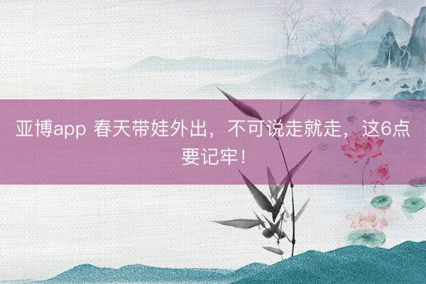 亚博app 春天带娃外出，不可说走就走，这6点要记牢！