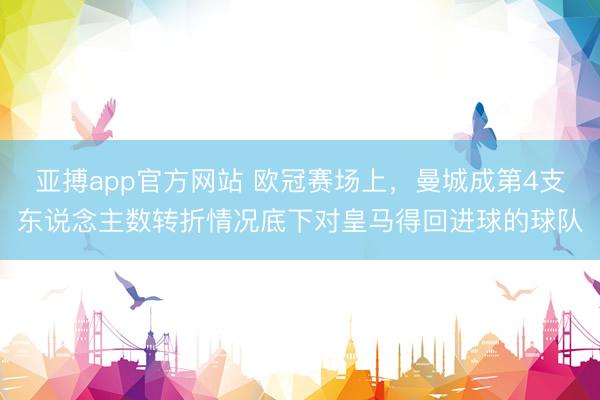 亚搏app官方网站 欧冠赛场上，曼城成第4支东说念主数转折情况底下对皇马得回进球的球队