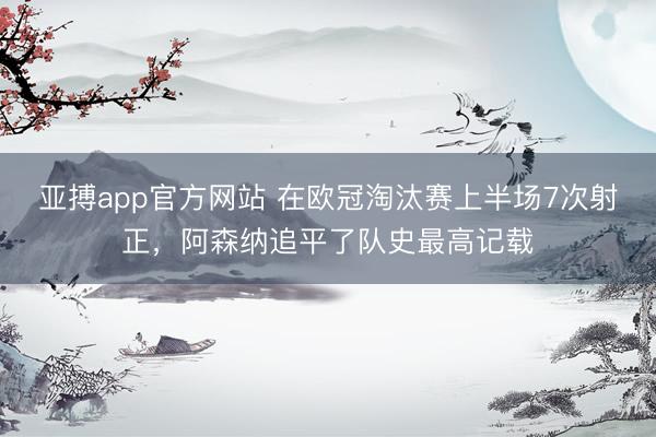 亚搏app官方网站 在欧冠淘汰赛上半场7次射正，阿森纳追平了队史最高记载